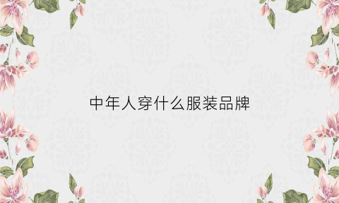 中CQ9电子 CQ9传奇电子年人穿什么服装品牌(中年人穿的衣