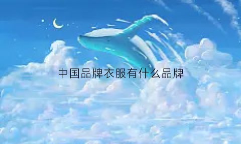 CQ9电子 CQ9传奇电子中国品牌衣服有什么品牌(中国的衣服有哪些)